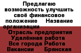 Предлагаю возможность улучшить своё финансовое положение. › Название организации ­ New Millennium › Отрасль предприятия ­ Удалённая работа - Все города Работа » Вакансии   . Брянская обл.